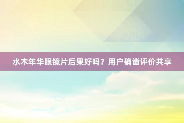 水木年华眼镜片后果好吗？用户确凿评价共享