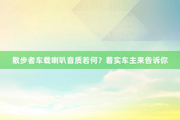 散步者车载喇叭音质若何？着实车主来告诉你